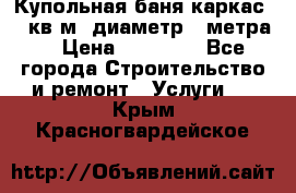 Купольная-баня-каркас 12 кв.м. диаметр 4 метра  › Цена ­ 32 000 - Все города Строительство и ремонт » Услуги   . Крым,Красногвардейское